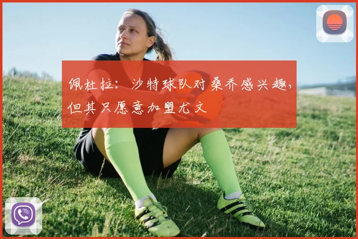 佩杜拉：沙特球队对桑乔感兴趣，但其只愿意加盟尤文